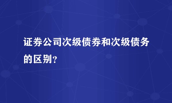 证券公司次级债券和次级债务的区别？