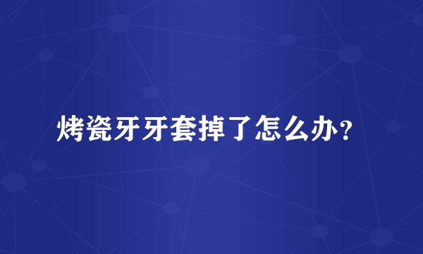烤瓷牙牙套掉了怎么办？