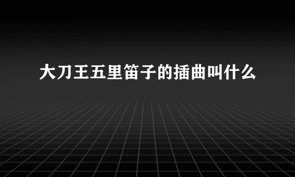 大刀王五里笛子的插曲叫什么