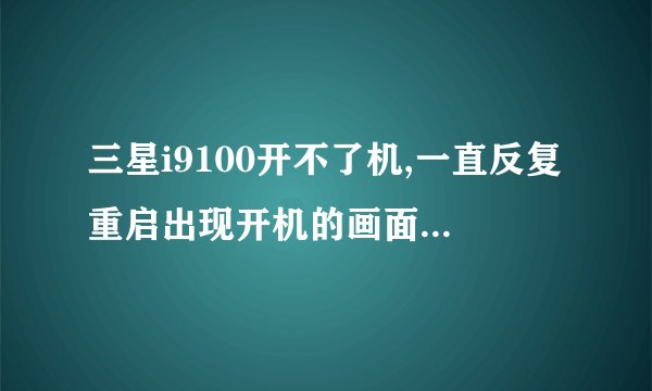 三星i9100开不了机,一直反复重启出现开机的画面,怎么办??