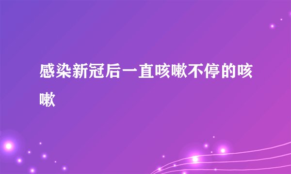 感染新冠后一直咳嗽不停的咳嗽