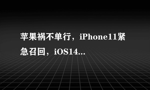 苹果祸不单行,iPhone11紧急召回,iOS14.2半小时掉电50%