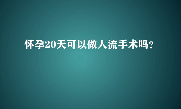 怀孕20天可以做人流手术吗？