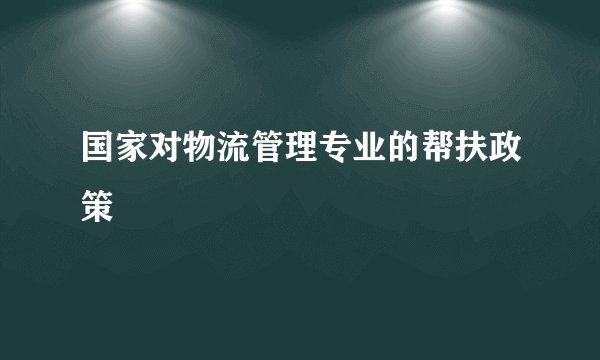 国家对物流管理专业的帮扶政策