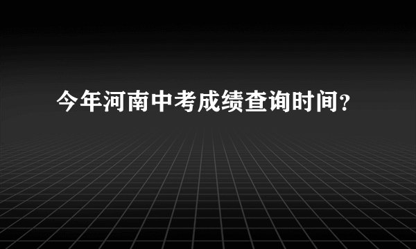 今年河南中考成绩查询时间？