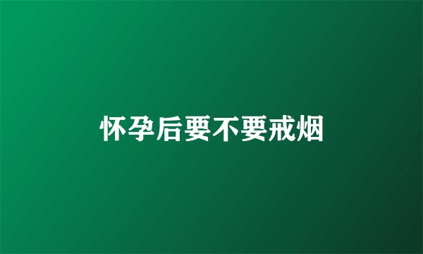 怀孕后要不要戒烟