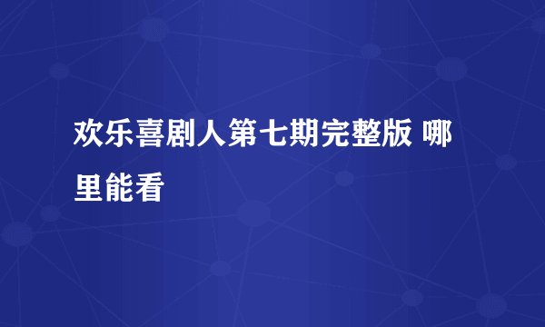 欢乐喜剧人第七期完整版 哪里能看