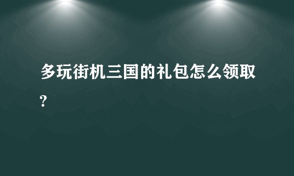 多玩街机三国的礼包怎么领取?