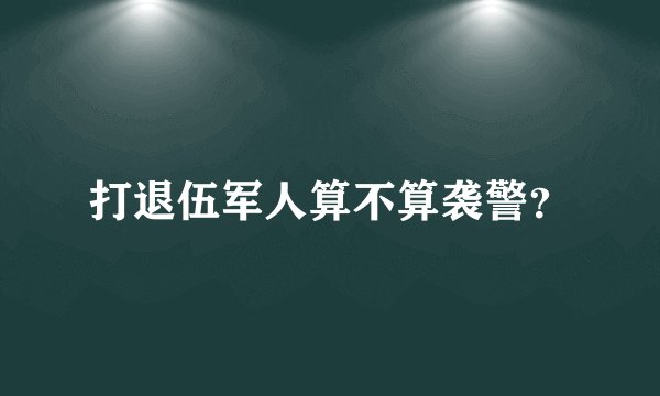打退伍军人算不算袭警？
