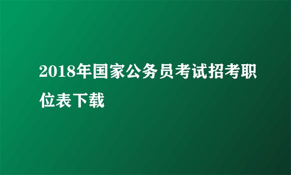 2018年国家公务员考试招考职位表下载