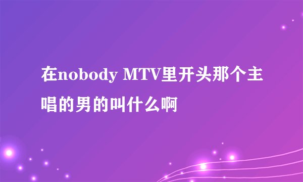 在nobody MTV里开头那个主唱的男的叫什么啊