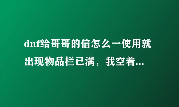 dnf给哥哥的信怎么一使用就出现物品栏已满,我空着一大半呢,宠物栏,什么的全是空的,就是不好使!