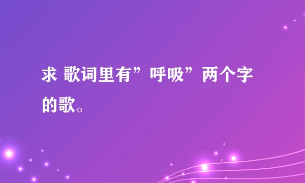 求 歌词里有”呼吸”两个字的歌。