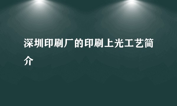 深圳印刷厂的印刷上光工艺简介