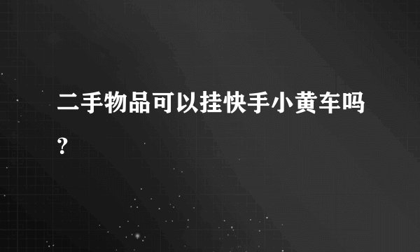 二手物品可以挂快手小黄车吗?