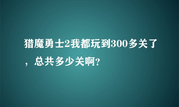 猎魔勇士2我都玩到300多关了，总共多少关啊？