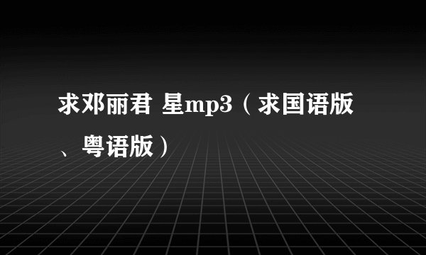 求邓丽君 星mp3（求国语版、粤语版）
