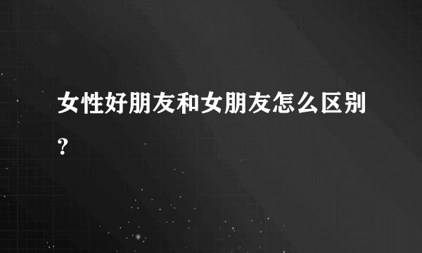 女性好朋友和女朋友怎么区别?