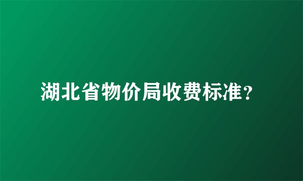 湖北省物价局收费标准？