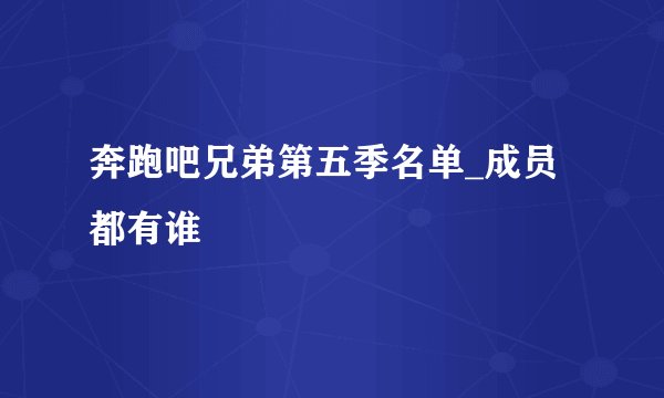 奔跑吧兄弟第五季名单_成员都有谁