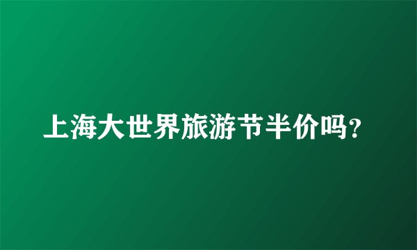 上海大世界旅游节半价吗？