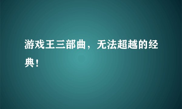 游戏王三部曲，无法超越的经典！