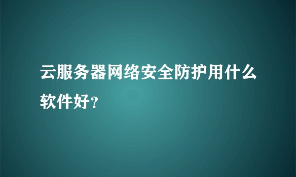 云服务器网络安全防护用什么软件好？