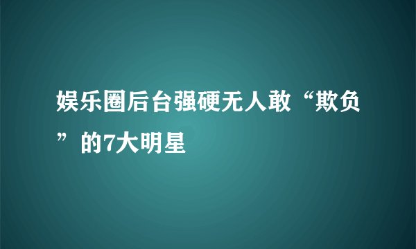 娱乐圈后台强硬无人敢“欺负”的7大明星