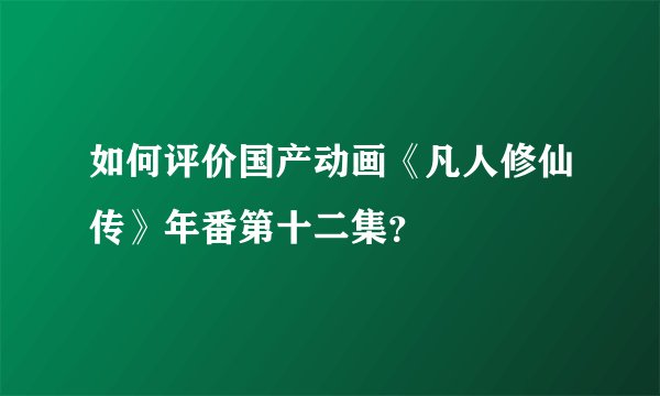 如何评价国产动画《凡人修仙传》年番第十二集？