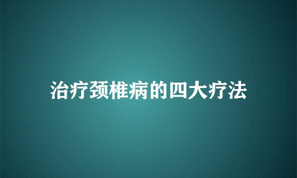 治疗颈椎病的四大疗法