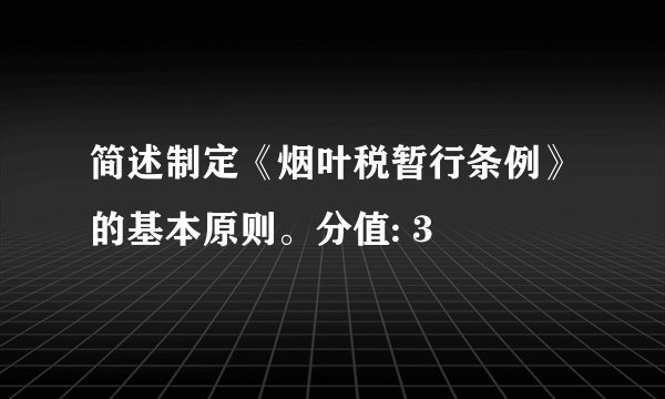简述制定《烟叶税暂行条例》的基本原则。分值: 3