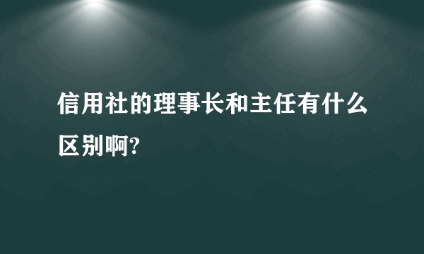 信用社的理事长和主任有什么区别啊?