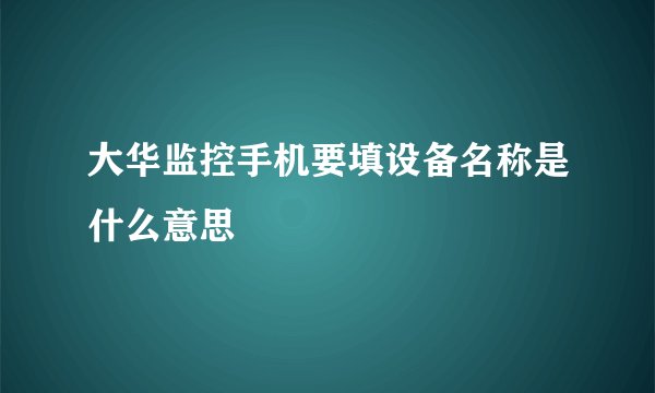 大华监控手机要填设备名称是什么意思