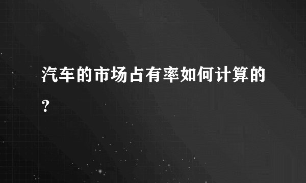 汽车的市场占有率如何计算的？