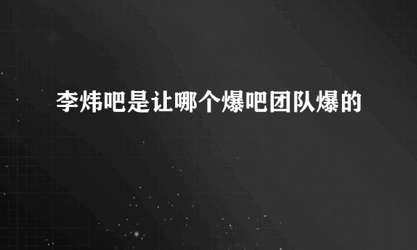 李炜吧是让哪个爆吧团队爆的
