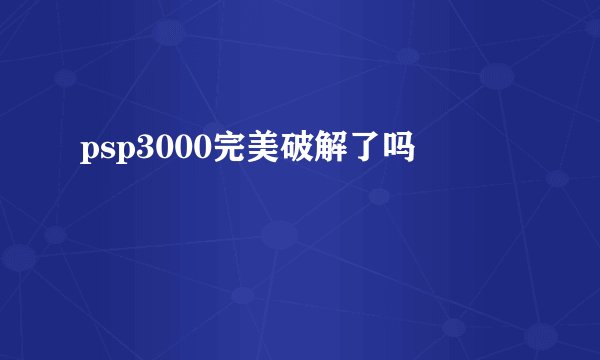 psp3000完美破解了吗