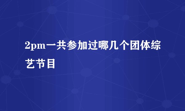 2pm一共参加过哪几个团体综艺节目