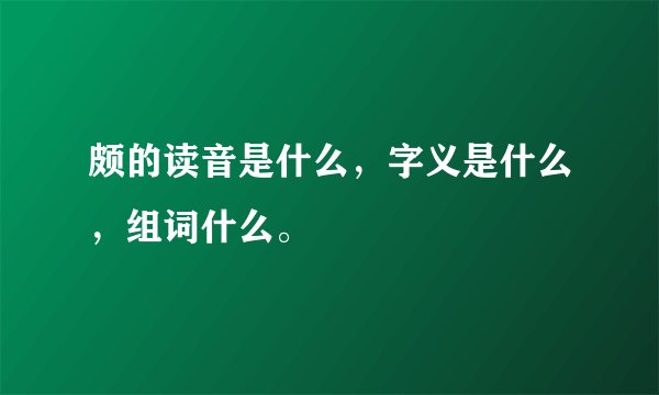 颇的读音是什么，字义是什么，组词什么。