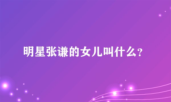 明星张谦的女儿叫什么？