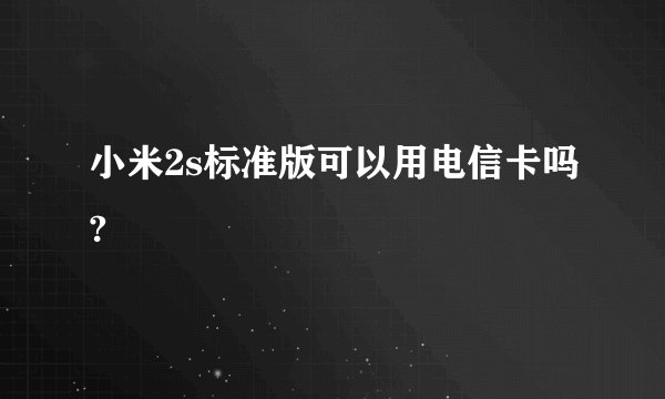 小米2s标准版可以用电信卡吗?