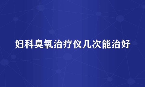 妇科臭氧治疗仪几次能治好