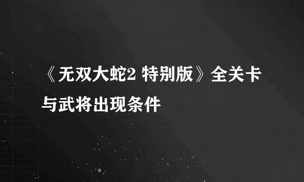 《无双大蛇2 特别版》全关卡与武将出现条件