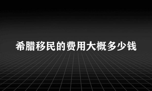 希腊移民的费用大概多少钱