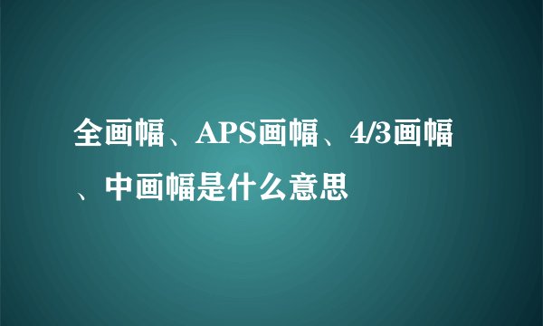 全画幅、APS画幅、4/3画幅、中画幅是什么意思