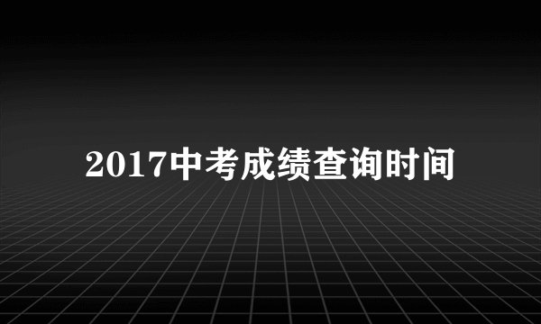 2017中考成绩查询时间