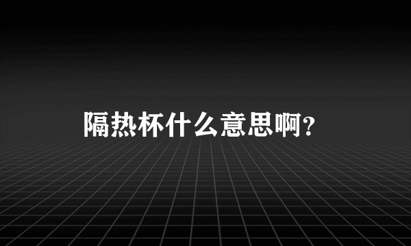 隔热杯什么意思啊？