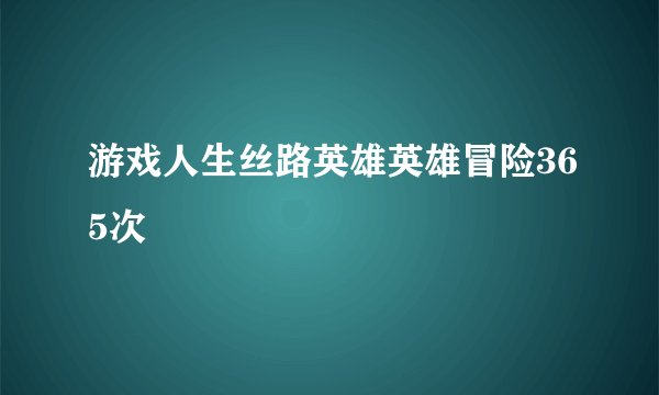 游戏人生丝路英雄英雄冒险365次