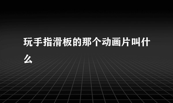 玩手指滑板的那个动画片叫什么