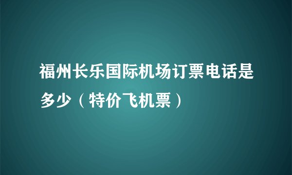 福州长乐国际机场订票电话是多少（特价飞机票）