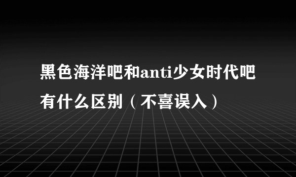 黑色海洋吧和anti少女时代吧有什么区别（不喜误入）